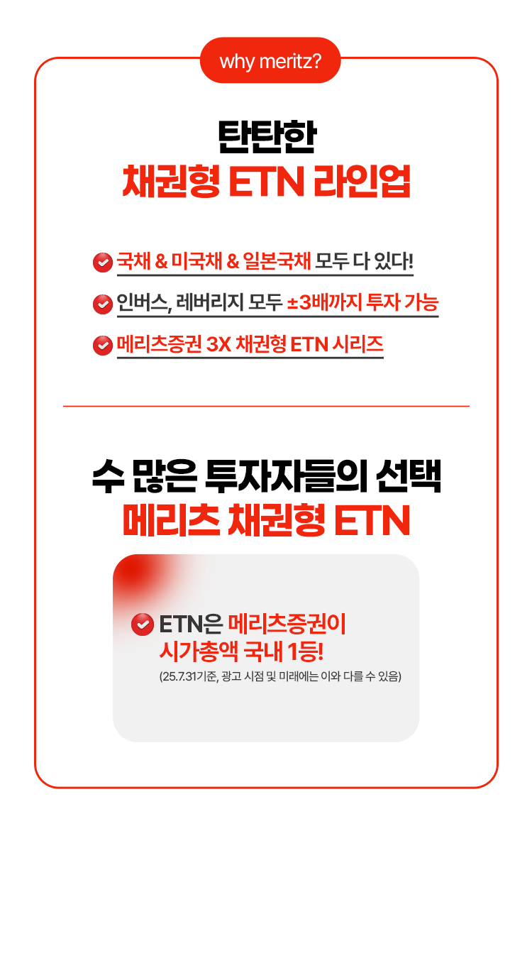 
            탄탄한 채권형 ETN 라인업
              - 국채 & 미국채 & 일본국채 모두 다 있다!
              - 인버스, 레버리지 모두 +,- 3배까지 투자 가능
              - 매리츠 증권 3X 채권형 ETN 시리즈 
            