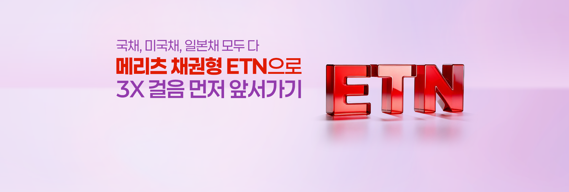 
            국내, 미국채, 일본채 모두 다 
            메리츠 채권형 ETN으로
            3X 걸음 먼저 앞서가기
            