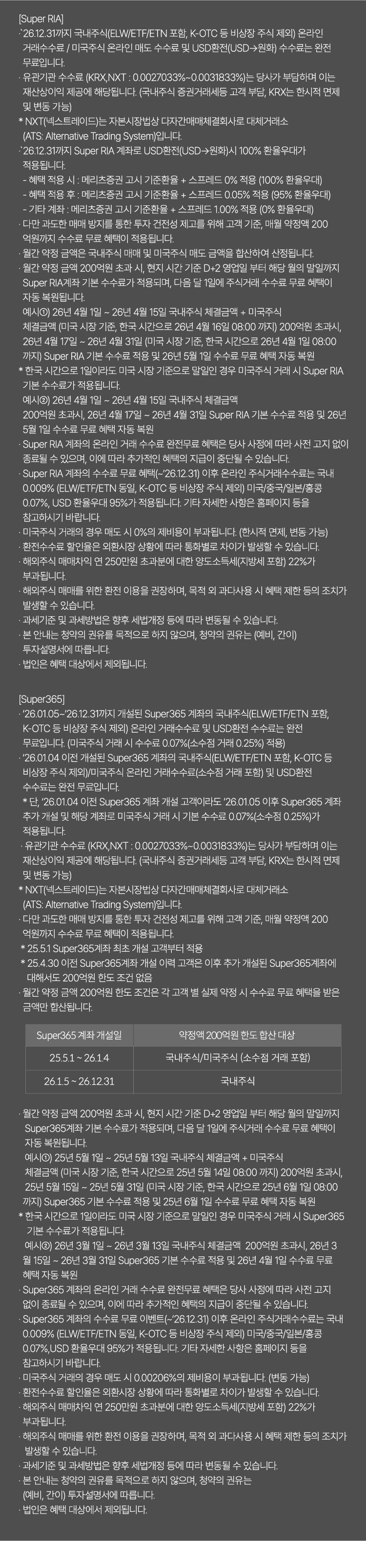 
              수수료 무료 이벤트 및 기타 유의사항 
              [Super RIA]
              · `26.12.31까지 국내주식(ELW/ETF/ETN포함, K-OTC 등 비상장 주식 제외) 온라인 거래수수료/
              미국주식 온라인 매도 수수료 및 USD환전(USD->원화) 수수료는 완전 무료입니다. 
              · 유관기간 수수료(KRX,NXT:0.0027033%~0.0031833%)는 당사가 부담하며 이는 재산상이익 제공에 해당됩니다. 
              (국내주식 증권거래서등 고객 부담, KRX는 한시적 면제 및 변동 가능)
              * NXT(넥스트레이드)는 자본시장법상 다자간매매체결회사로 대체거래소(ATS: Alternative Trading System)입니다. 
              · `26.12.31까지 Super RIA계좌로 USD환전(USD->원화)시 100% 환율우대가 적용됩니다. 
              - 혜택 적용 시 : 메리츠증권 고시 기준환율 + 스프레드 0%적용(100% 환율우대)
              - 혜택 적용 후 : 메리츠증권 고시 기준환율 + 스프레드 0.05%적용(95% 환율우대)
              - 기타 계좌 : 메리츠증권 고시 기준환율 + 스프레드 1.00% 적용(0% 환율우대)
              · 다만 과도한 매매 방지를 통한 투자 건전성 제고를 위해 고객 기준, 매월 약정액 200억원까지 
              수수료 무료 혜택이 적용됩니다. 
              · 월간 약정 금액은 국내주식 매매 및 미국주식 매도 금액을 합산하여 산정됩니다. 
              · 월간 약정 금액 200억원 초과 시, 현지 시간 기준 D+2 영업일 부터 해당 월의 말일까지 Super RIA계좌 
              기본 수수료가 적용되며, 다음 달 1일에 주식거래 수수료 무료 혜택이 자동 복원됩니다. 
              예시1) 26년 4월 1일 ~ 26년 4월 15일 국내주식 체결금액 + 미국주식 체결금액(미국 시장 기준, 한국 시간으로 
              26년 4월 16일 08:00 까지) 200억원 초과시, 26년 4월 17일 ~ 26년 4월 31일 (미국 시장 기준, 한국 시간으로 
              26년 4월 1일 08:00 까지) Super RIA 기본 수수료 적용 및 26년 5월 1일 수수료 무료 혜택 자동 복원 
              * 한국 시간으로 1일이라도 미국 시장 기준으로 말일인 경우 미국주식 거래 시 Super RIA 기본 수수료가 적용됩니다. 
              예시2) 26년 4월 1일 ~ 26년 4월 15일 국내주식 체결금액 200억원 초과시, 26년 4월 17일 ~ 26년 4월 31일 
              Super RIA 기본 수수료 적용 및 26년 5월 1일 수수료 무료 혜택 자동 복원 
              · Super RIA 계좌의 온라인 거래 수수료 완전 무료 혜택은 당사 사정에 따라 사전 고지 없이 
              종료될 수 있으며, 이에 따라 추가적인 혜택의 지급이 중단될 수 있습니다. 
              · Super RIA 계좌의 수수료 무료 혜택(~`26.12.31)이후 온라인 주식거래수수료는 국내 0.009%(ELW/ETF/ETN 동일, K-OTC 등 비상장 주식 제외)
              미국/중국/일본/홍콩 0.07%, USD 환율우대95%가 적용됩니다. 기타 자세한 사항은 홈페이지 등을 참고하시기 바랍니다. 
              · 미국주식 거래의 경우 매도 시 0%의 제비용이 부과됩니다. (한시적 면제, 변동 가능)
              · 환전수수료 할인율은 외환시장 상황에 따라 통화별로 차이가 발생할 수 있습니다. 
              · 해외주식 매매차익 연 250만원 초과분에 대한 양도소득세(지방세 포함)22%가 부과됩니다. 
              · 해외주식 매매를 위한 환전 이용을 권장하며, 목적 외 과다사용 시 혜택 제한 등의 조치가 발생할 수 있습니다. 
              · 과세기준 및 과세방법은 향후 세법개정 등에 따라 변동될 수 있습니다. 
              · 본 안내는 청약의 권유를 목적으로 하지 않으며, 청약의 권유는(예비,간이)투자 설명서에 따릅니다. 
              · 법인은 혜택 대상에서 제외됩니다. 

              [Super365]
              · `26.01.05~`26.12.31까지 개설된 Super365 계좌의 국내주식(ELW/ETF/ETN 포함, K-OTC 등 비상장 주식 제외)
              온라인 거래수수료 및 USD환전 수수료는 완전 무료입니다.(미국주식 거래 시 수수료 0.07% (소수점 거래 0.25%)적용)
              · `26.01.01 이전 개설된 Super365계좌의 국내주식(ELW/ETF/ETN 포함, K-OTC 등 비상장 주식 제외)/
              미국주식 온라인 거래수수료(소수점 거래 포함) 및 USD환전 수수료는 완전 무료입니다. 
              * 단, `26.01.04 이전 Super365 계좌 개설 고객이라도 `26.01.05 이후 Super365 계좌 추가 개설 및 해당 계좌로
              미국주식 거래 시 기본 수수료 0.07% (소수점 0.25%)가 적용됩니다. 
              · 유관기간 수수료(KRX,NXT: 0.0027033%~0.0031833%)는 당사가 부담하며 이는 재산상이익 제공에 해당됩니다. 
              (국내주식 증권거래서등 고객 부담, KRX는 한시적 면제 및 변동 가능)
              * NXT(넥스트레이드)는 자본시장법상 다자간매매체결회사로 대체거래소(ATS: Alternative Trading System)입니다. 
              · 다만 과도한 매매 방지를 통한 투자 건전성 제고를 위해 고객 기준, 매월 약정액 200억원까지 수수료 무료 혜택이 
              적용됩니다. 
              * 25.5.1 Super365계좌 최초 개설 고객부터 적용 
              * 25.4.30 이전 Super365계좌 개설 이력 고객은 이후 추가 개설된 Super365계좌에 대해서도 200억원 한도 조건 
              없음 
              · 월간 약정 금액 200억원 한도 조건은 각 고객 별 실제 약정 시 수수료 무료 혜택을 받은 금액만 합산됩니다. 
              · 월간 약정 금액 200억원 초과 시, 현지 시간 기준 D+2 영업일 부터 해당 월의 말일까지 Super365 계좌 기본 
              수수료가 적용되며, 다음 달 1일에 주식거래 수수료 무료 혜택이 자동 복원됩니다. 
              예시1) 25년 5월 1일 ~ 25년 5월 13일 국내주식 체결금액 + 미국주식 체결금액 (미국 시장 기준, 한국 시간으로 
              25년 5월 14일 08:00 까지) 200억원 초과시, 25년 6월 1일 수수료 무료 혜택 자동 복원 
              * 한국 시간으로 1일이라도 미국 시장 기준으로 말일인 경우 미국주식 거래 시 Super365 기본 수수료가 적용됩니다. 
              예시2) 26년 3월 1일 ~ 26년 3월 13일 국내주식 체결금액 200억원 초과시, 26년 3월 15일 ~ 26년 3월 31일 
              Super365 기본 수수료 적용 및 26년 4월 1일 수수료 무료 혜택 자동 복원 
              · Super365 계좌의 온라인 거래 수수료 완전무료 혜택은 당사 사정에 따라 사전 고지 없이 종료될 수 있으며, 
              이에 따라 추가적인 혜택의 지급이 중단될 수 있습니다. 
              · Super365 계좌의 수수료 무료 이벤트(~`26.12.31)이후 온라인 주식거래수수료는 국내 0.009% (ELW/ETF/ETN 동일, 
              K-OTC 등 비상장 주식 제외)
              미국/중국/일본/홍콩 0.07%, USD 환율우대 95%가 적용됩니다. 기타 자세한 사항은 홈페이지 등을 참고하시기 바랍니다. 
              · 미국주식 거래의 경우 매도 시 0%의 제비용이 부과됩니다. (한시적 면제, 변동 가능)
              · 환전수수료 할인율은 외환시장 상황에 따라 통화별로 차이가 발생할 수 있습니다. 
              · 해외주식 매매차익 연 250만원 초과분에 대한 양도소득세(지방세 포함)22%가 부과됩니다. 
              · 해외주식 매매를 위한 환전 이용을 권장하며, 목적 외 과다사용 시 혜택 제한 등의 조치가 발생할 수 있습니다. 
              · 과세기준 및 과세방법은 향후 세법개정 등에 따라 변동될 수 있습니다. 
              · 본 안내는 청약의 권유를 목적으로 하지 않으며, 청약의 권유는 (예비, 간이)투자 설명서에 따릅니다. 
              · 법인은 혜택 대상에서 제외됩니다. 
              