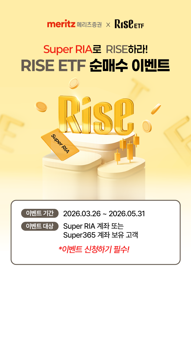 
            메리츠증권 X RISE ETF 
            Super RIA로 RISE하라@ 
            RISE ETF 순매수 이벤트 
            이벤트 기간 : 2026.03.26~2026.05.31
            이벤트 대상 : Super RIA 계좌 또는 Super365 계좌 보유 고객 
            * 이벤트 신청하기 필수
            