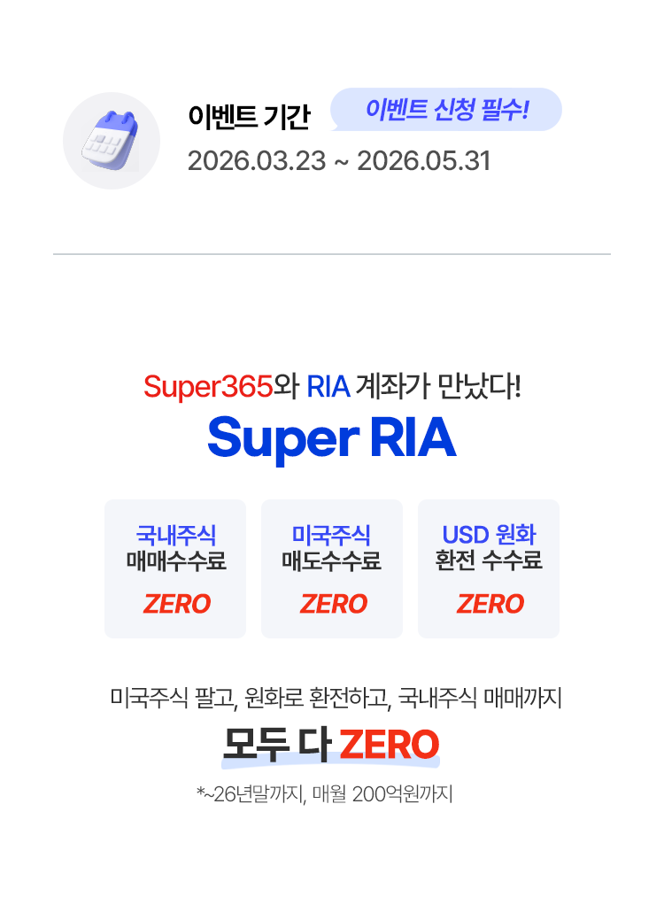 
            이벤트 기간 * 이벤트 신청 필수!
            - 2026.03.23 ~ 2026.05.31
            Super365와 RIA 계좌가 만났다!
            - 국내주식 매매수수료 ZERO 
            - 미국주식 매도수수료 ZERO
            - USD 원화 환전 수수료 ZERO 
            미국주식 팔고, 원화로 환전하고, 국내주식 매매까지 
            모두다 ZERO 
            * ~26S년말까지, 매월 200억원까지
            