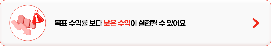 
            목표 수익률 보다 낮은 수익이 실현될 수 있어요
            